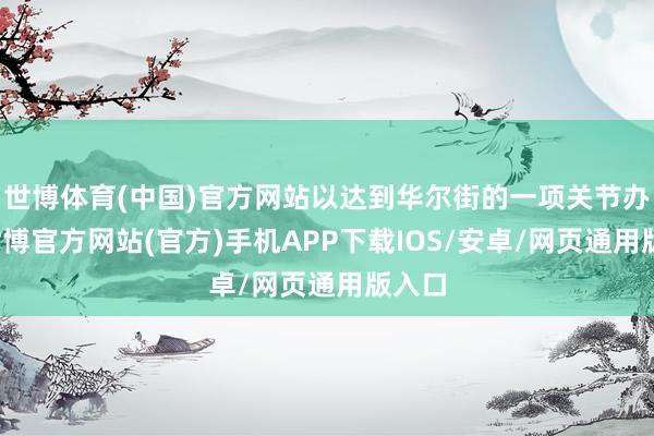 世博体育(中国)官方网站以达到华尔街的一项关节办法-世博官方网站(官方)手机APP下载IOS/安卓/网页通用版入口