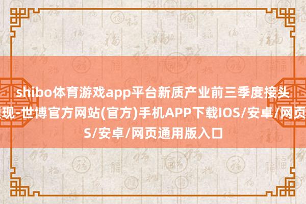 shibo体育游戏app平台　　新质产业前三季度接头功绩亮点频现-世博官方网站(官方)手机APP下载IOS/安卓/网页通用版入口