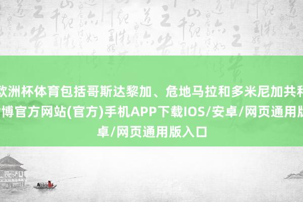 欧洲杯体育包括哥斯达黎加、危地马拉和多米尼加共和国-世博官方网站(官方)手机APP下载IOS/安卓/网页通用版入口