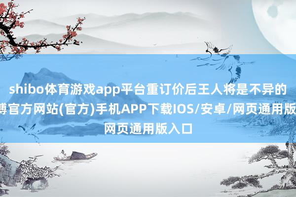 shibo体育游戏app平台重订价后王人将是不异的-世博官方网站(官方)手机APP下载IOS/安卓/网页通用版入口