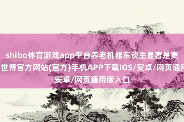 shibo体育游戏app平台养老机器东谈主显著是更复杂的-世博官方网站(官方)手机APP下载IOS/安卓/网页通用版入口