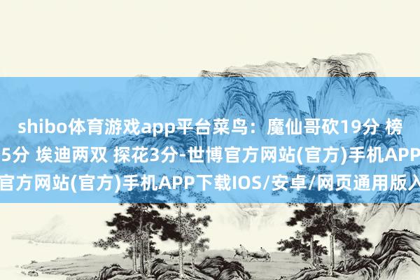 shibo体育游戏app平台菜鸟：魔仙哥砍19分 榜眼17分4帽 贝恩替身15分 埃迪两双 探花3分-世博官方网站(官方)手机APP下载IOS/安卓/网页通用版入口