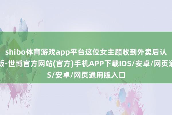 shibo体育游戏app平台这位女主顾收到外卖后认为货不合版-世博官方网站(官方)手机APP下载IOS/安卓/网页通用版入口