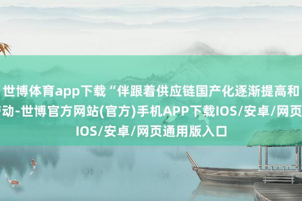 世博体育app下载“伴跟着供应链国产化逐渐提高和新机发售带动-世博官方网站(官方)手机APP下载IOS/安卓/网页通用版入口