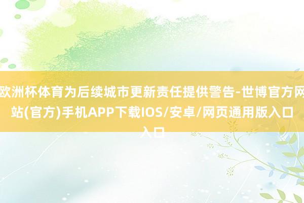 欧洲杯体育为后续城市更新责任提供警告-世博官方网站(官方)手机APP下载IOS/安卓/网页通用版入口