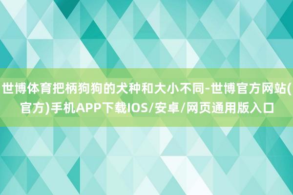 世博体育把柄狗狗的犬种和大小不同-世博官方网站(官方)手机APP下载IOS/安卓/网页通用版入口