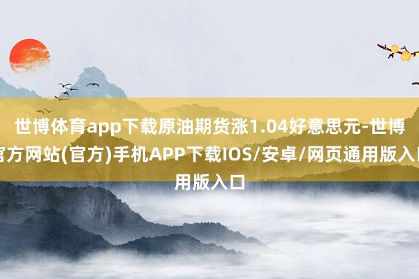 世博体育app下载原油期货涨1.04好意思元-世博官方网站(官方)手机APP下载IOS/安卓/网页通用版入口