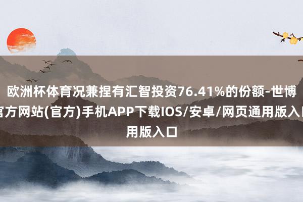 欧洲杯体育况兼捏有汇智投资76.41%的份额-世博官方网站(官方)手机APP下载IOS/安卓/网页通用版入口