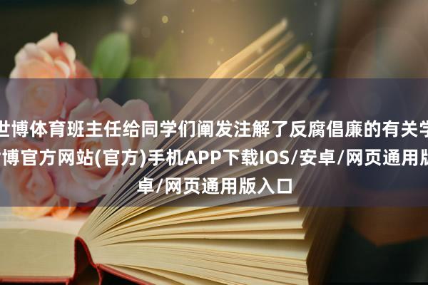 世博体育班主任给同学们阐发注解了反腐倡廉的有关学问-世博官方网站(官方)手机APP下载IOS/安卓/网页通用版入口