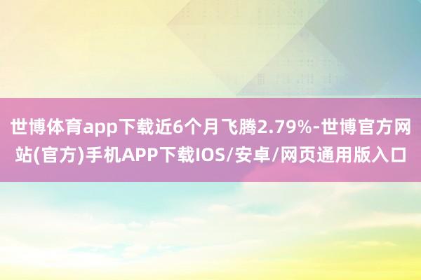 世博体育app下载近6个月飞腾2.79%-世博官方网站(官方)手机APP下载IOS/安卓/网页通用版入口