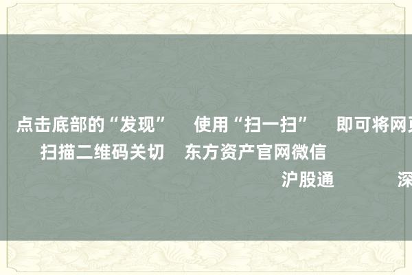 欧洲杯体育      点击底部的“发现”     使用“扫一扫”     即可将网页共享至一又友圈                            扫描二维码关切    东方资产官网微信                                                                        沪股通             深股通             