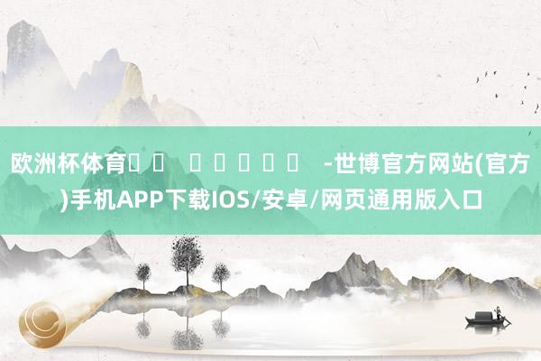 欧洲杯体育		  					  -世博官方网站(官方)手机APP下载IOS/安卓/网页通用版入口