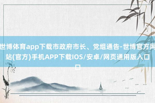 世博体育app下载市政府市长、党组通告-世博官方网站(官方)手机APP下载IOS/安卓/网页通用版入口