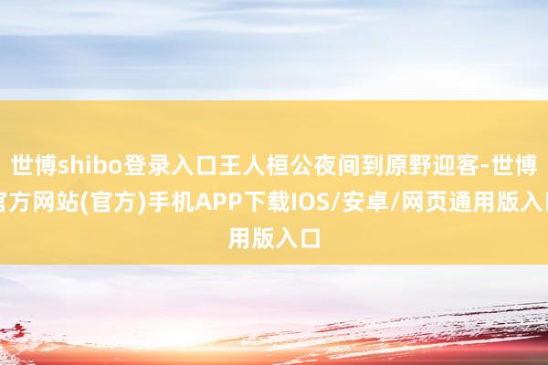 世博shibo登录入口王人桓公夜间到原野迎客-世博官方网站(官方)手机APP下载IOS/安卓/网页通用版入口