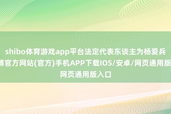 shibo体育游戏app平台法定代表东谈主为杨爱兵-世博官方网站(官方)手机APP下载IOS/安卓/网页通用版入口