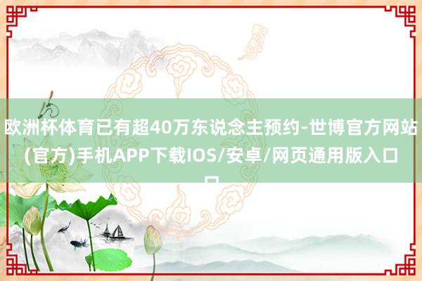 欧洲杯体育已有超40万东说念主预约-世博官方网站(官方)手机APP下载IOS/安卓/网页通用版入口