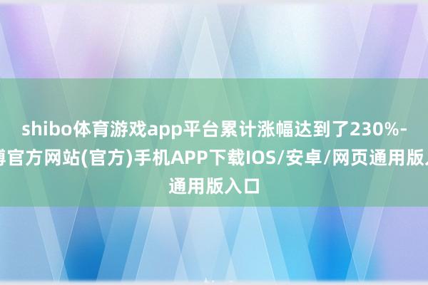 shibo体育游戏app平台累计涨幅达到了230%-世博官方网站(官方)手机APP下载IOS/安卓/网页通用版入口