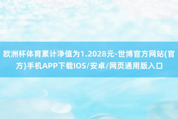 欧洲杯体育累计净值为1.2028元-世博官方网站(官方)手机APP下载IOS/安卓/网页通用版入口