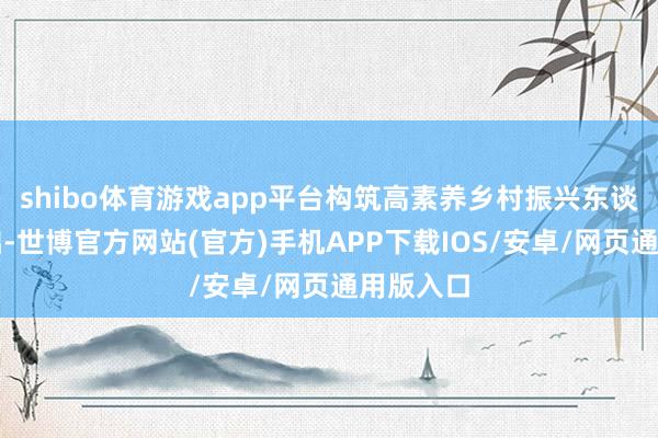 shibo体育游戏app平台构筑高素养乡村振兴东谈主才基础-世博官方网站(官方)手机APP下载IOS/安卓/网页通用版入口