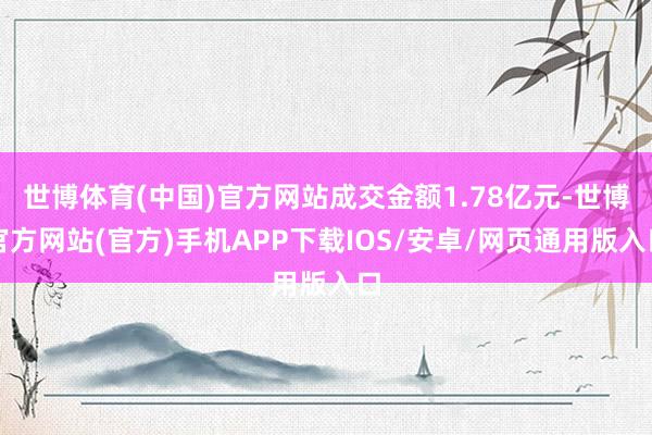 世博体育(中国)官方网站成交金额1.78亿元-世博官方网站(官方)手机APP下载IOS/安卓/网页通用版入口