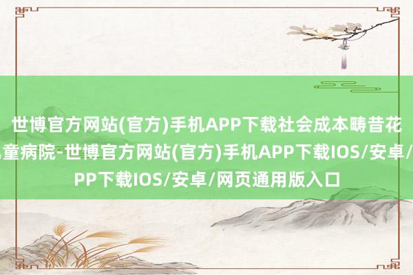 世博官方网站(官方)手机APP下载社会成本畴昔花巨资跨省投资儿童病院-世博官方网站(官方)手机APP下载IOS/安卓/网页通用版入口