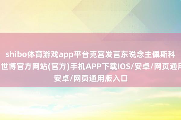 shibo体育游戏app平台克宫发言东说念主佩斯科夫暗示-世博官方网站(官方)手机APP下载IOS/安卓/网页通用版入口