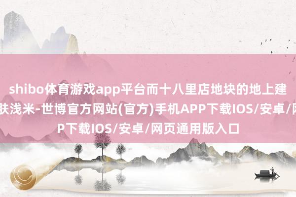 shibo体育游戏app平台而十八里店地块的地上建筑界限约25万肤浅米-世博官方网站(官方)手机APP下载IOS/安卓/网页通用版入口