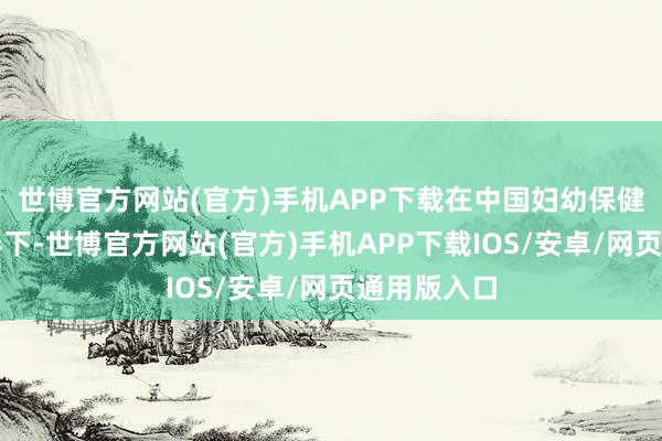 世博官方网站(官方)手机APP下载在中国妇幼保健协会的指导下-世博官方网站(官方)手机APP下载IOS/安卓/网页通用版入口