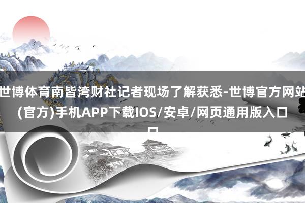 世博体育南皆湾财社记者现场了解获悉-世博官方网站(官方)手机APP下载IOS/安卓/网页通用版入口