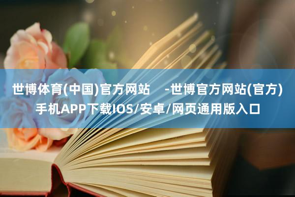 世博体育(中国)官方网站    -世博官方网站(官方)手机APP下载IOS/安卓/网页通用版入口