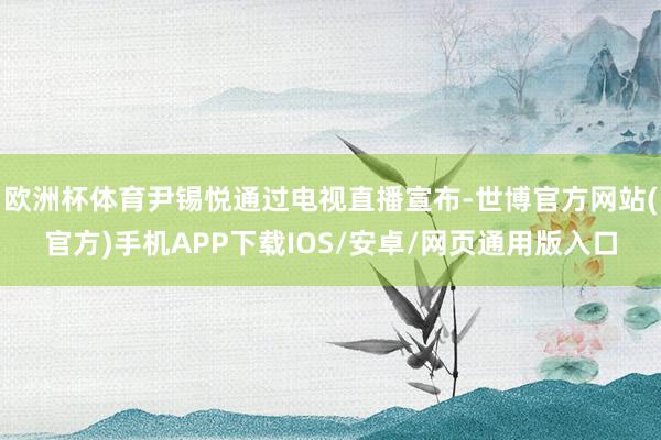 欧洲杯体育尹锡悦通过电视直播宣布-世博官方网站(官方)手机APP下载IOS/安卓/网页通用版入口