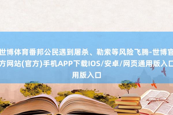 世博体育番邦公民遇到屠杀、勒索等风险飞腾-世博官方网站(官方)手机APP下载IOS/安卓/网页通用版入口