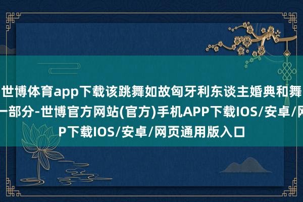 世博体育app下载该跳舞如故匈牙利东谈主婚典和舞会不成或缺的一部分-世博官方网站(官方)手机APP下载IOS/安卓/网页通用版入口