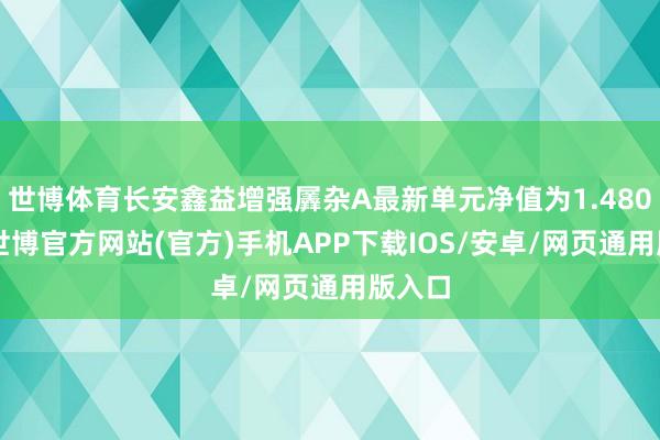 世博体育长安鑫益增强羼杂A最新单元净值为1.4802元-世博官方网站(官方)手机APP下载IOS/安卓/网页通用版入口