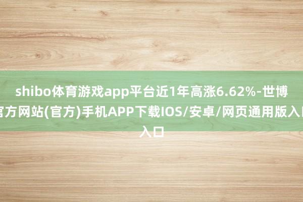 shibo体育游戏app平台近1年高涨6.62%-世博官方网站(官方)手机APP下载IOS/安卓/网页通用版入口