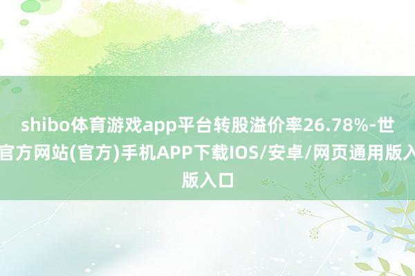 shibo体育游戏app平台转股溢价率26.78%-世博官方网站(官方)手机APP下载IOS/安卓/网页通用版入口