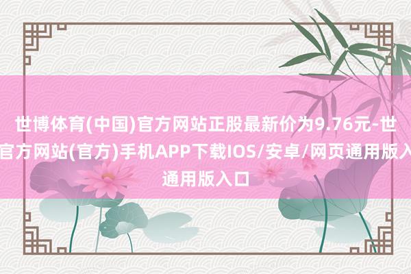 世博体育(中国)官方网站正股最新价为9.76元-世博官方网站(官方)手机APP下载IOS/安卓/网页通用版入口