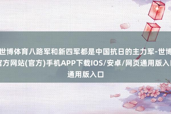 世博体育八路军和新四军都是中国抗日的主力军-世博官方网站(官方)手机APP下载IOS/安卓/网页通用版入口