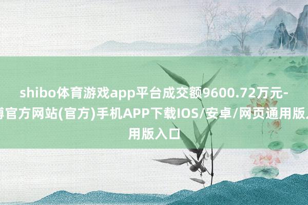 shibo体育游戏app平台成交额9600.72万元-世博官方网站(官方)手机APP下载IOS/安卓/网页通用版入口