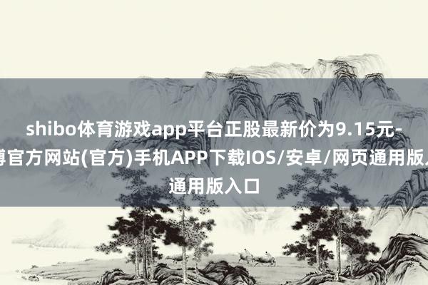 shibo体育游戏app平台正股最新价为9.15元-世博官方网站(官方)手机APP下载IOS/安卓/网页通用版入口