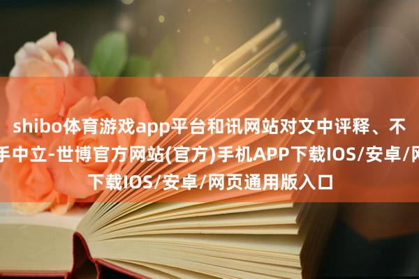 shibo体育游戏app平台和讯网站对文中评释、不雅点判断保合手中立-世博官方网站(官方)手机APP下载IOS/安卓/网页通用版入口