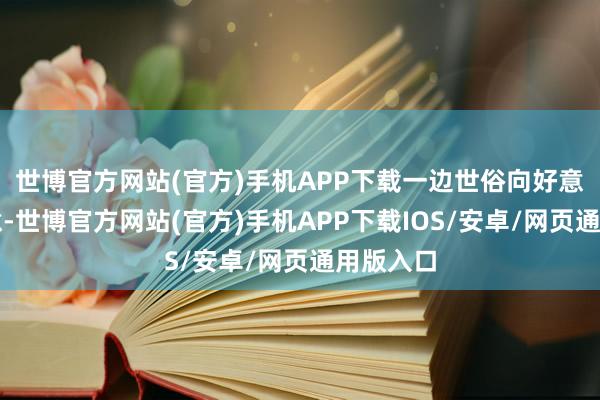 世博官方网站(官方)手机APP下载一边世俗向好意思方暗意-世博官方网站(官方)手机APP下载IOS/安卓/网页通用版入口