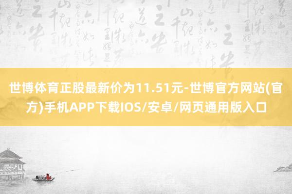 世博体育正股最新价为11.51元-世博官方网站(官方)手机APP下载IOS/安卓/网页通用版入口