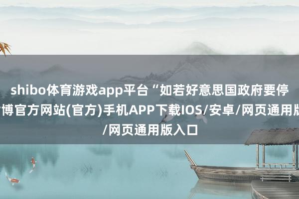 shibo体育游戏app平台“如若好意思国政府要停摆-世博官方网站(官方)手机APP下载IOS/安卓/网页通用版入口