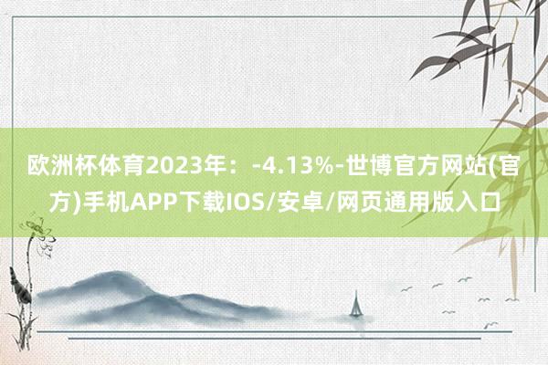 欧洲杯体育2023年：-4.13%-世博官方网站(官方)手机APP下载IOS/安卓/网页通用版入口