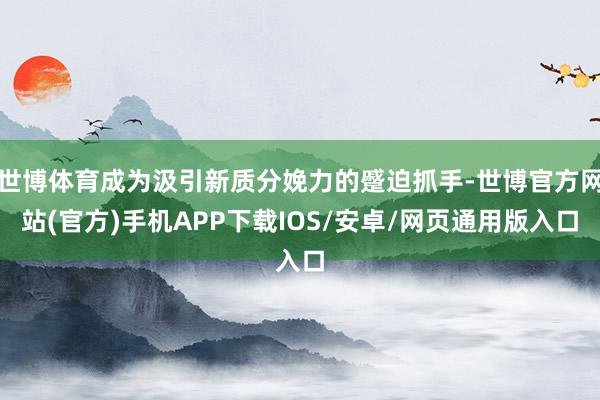 世博体育成为汲引新质分娩力的蹙迫抓手-世博官方网站(官方)手机APP下载IOS/安卓/网页通用版入口