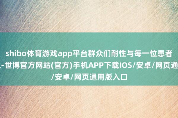 shibo体育游戏app平台群众们耐性与每一位患者换取交流-世博官方网站(官方)手机APP下载IOS/安卓/网页通用版入口