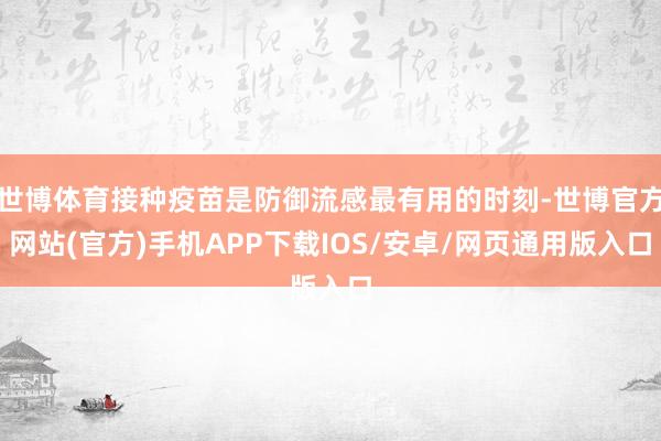 世博体育接种疫苗是防御流感最有用的时刻-世博官方网站(官方)手机APP下载IOS/安卓/网页通用版入口