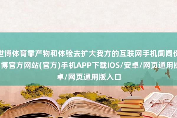 世博体育靠产物和体验去扩大我方的互联网手机阛阓份额-世博官方网站(官方)手机APP下载IOS/安卓/网页通用版入口