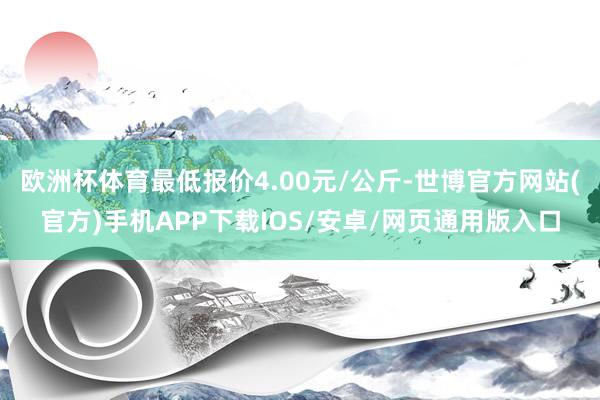 欧洲杯体育最低报价4.00元/公斤-世博官方网站(官方)手机APP下载IOS/安卓/网页通用版入口